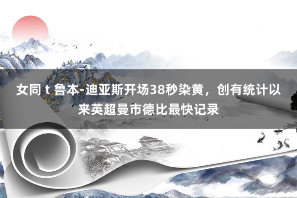女同 t 鲁本-迪亚斯开场38秒染黄，创有统计以来英超曼市德比最快记录