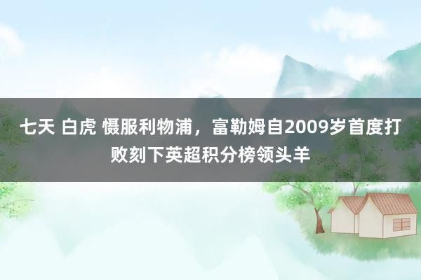 七天 白虎 慑服利物浦，富勒姆自2009岁首度打败刻下英超积分榜领头羊