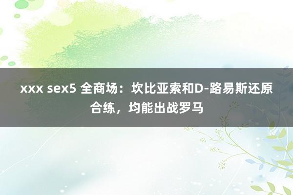 xxx sex5 全商场：坎比亚索和D-路易斯还原合练，均能出战罗马