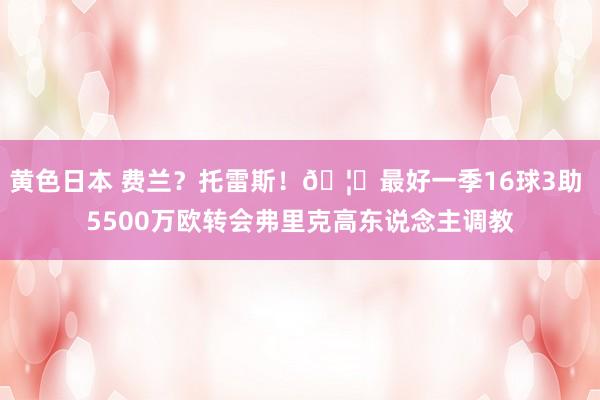 黄色日本 费兰？托雷斯！🦈最好一季16球3助 5500万欧转会弗里克高东说念主调教