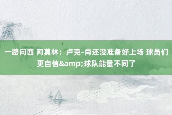 一路向西 阿莫林：卢克-肖还没准备好上场 球员们更自信&球队能量不同了